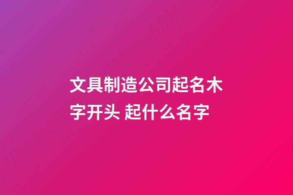 文具制造公司起名木字开头 起什么名字-第1张-公司起名-玄机派